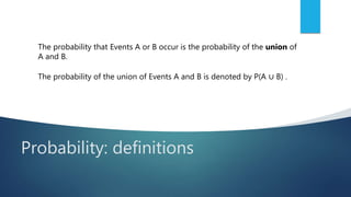Probability: definitions
The probability that Events A or B occur is the probability of the union of
A and B.
The probability of the union of Events A and B is denoted by P(A ∪ B) .
 