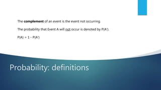 Probability: definitions
The complement of an event is the event not occurring.
The probability that Event A will not occur is denoted by P(A').
P(A) = 1 - P(A')
 