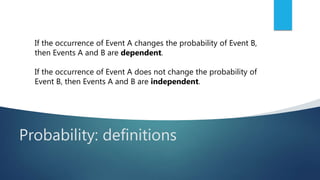 Probability: definitions
If the occurrence of Event A changes the probability of Event B,
then Events A and B are dependent.
If the occurrence of Event A does not change the probability of
Event B, then Events A and B are independent.
 