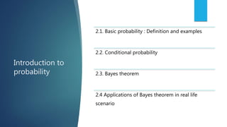 Introduction to
probability
2.1. Basic probability : Definition and examples
2.2. Conditional probability
2.3. Bayes theorem
2.4 Applications of Bayes theorem in real life
scenario
 