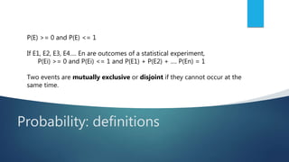 Probability: definitions
P(E) >= 0 and P(E) <= 1
If E1, E2, E3, E4…. En are outcomes of a statistical experiment,
P(Ei) >= 0 and P(Ei) <= 1 and P(E1) + P(E2) + …. P(En) = 1
Two events are mutually exclusive or disjoint if they cannot occur at the
same time.
 