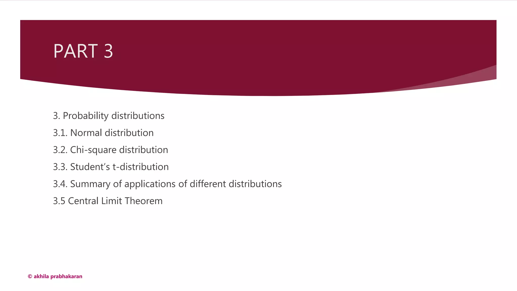 PART 3
3. Probability distributions
3.1. Normal distribution
3.2. Chi-square distribution
3.3. Student’s t-distribution
3.4. Summary of applications of different distributions
3.5 Central Limit Theorem
© akhila prabhakaran
 