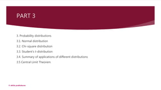 PART 3
3. Probability distributions
3.1. Normal distribution
3.2. Chi-square distribution
3.3. Student’s t-distribution
3.4. Summary of applications of different distributions
3.5 Central Limit Theorem
© akhila prabhakaran
 