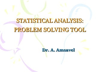 STATISTICAL ANALYSIS: PROBLEM SOLVING TOOL Dr. A. Amsavel 