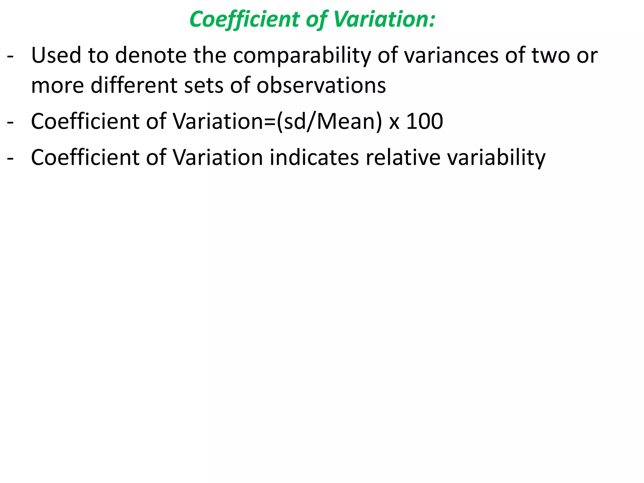 Coefficient of Variation:
- Used to denote the comparability of variances of two or
more different sets of observations
- Coefficient of Variation=(sd/Mean) x 100
- Coefficient of Variation indicates relative variability
 