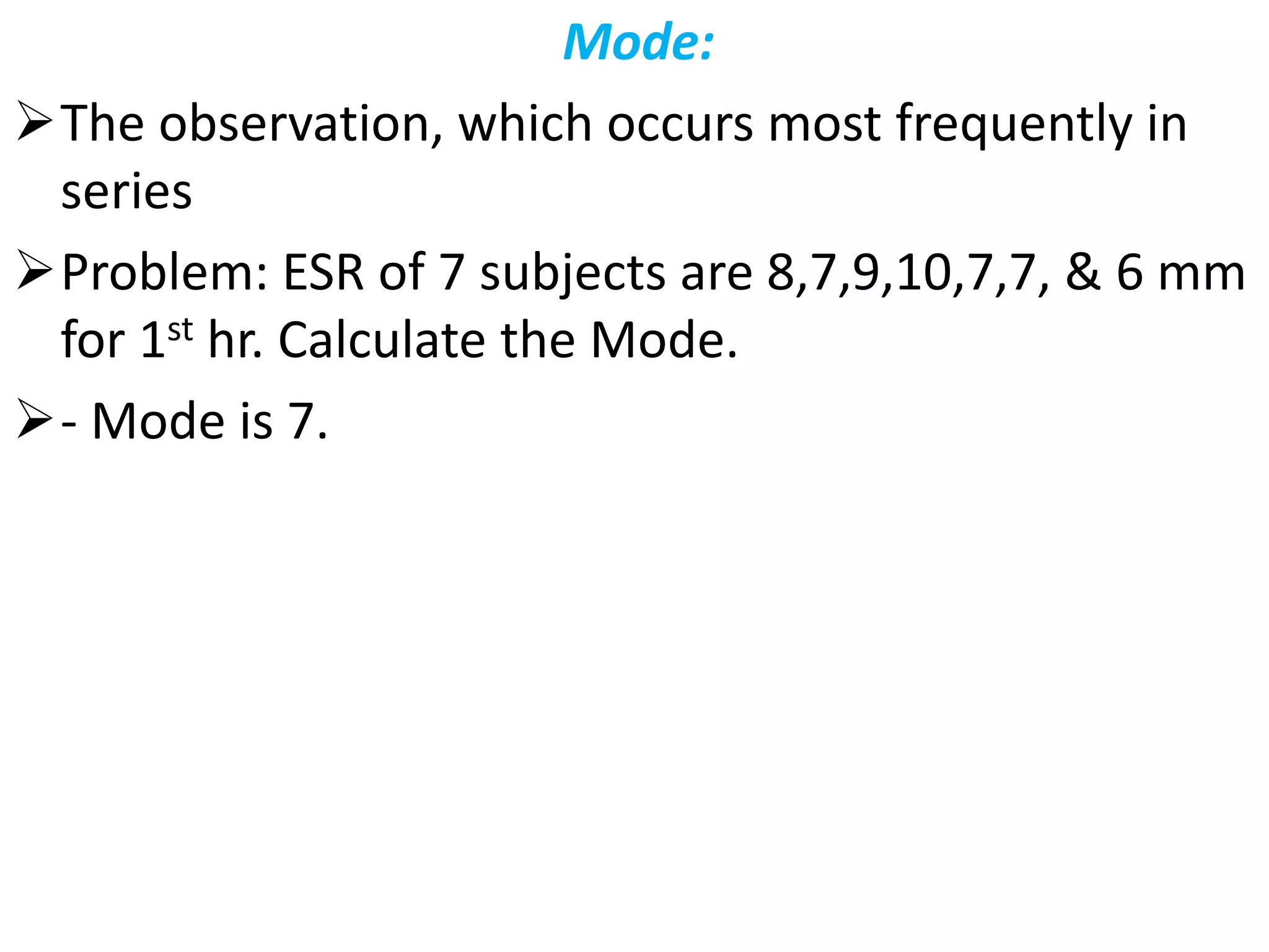 Mode:
The observation, which occurs most frequently in
series
Problem: ESR of 7 subjects are 8,7,9,10,7,7, & 6 mm
for 1st hr. Calculate the Mode.
- Mode is 7.
 