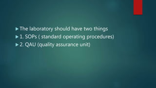  The laboratory should have two things
 1. SOPs ( standard operating procedures)
 2. QAU (quality assurance unit)
 