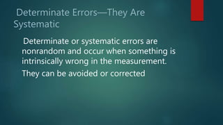 Determinate Errors—They Are
Systematic
Determinate or systematic errors are
nonrandom and occur when something is
intrinsically wrong in the measurement.
They can be avoided or corrected
 