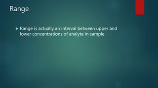 Range
 Range is actually an interval between upper and
lower concentrations of analyte in sample
 