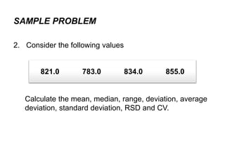 2. Consider the following values
Calculate the mean, median, range, deviation, average
deviation, standard deviation, RSD and CV.
SAMPLE PROBLEM
821.0 783.0 834.0 855.0
 