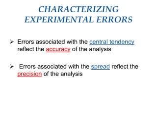 CHARACTERIZING
EXPERIMENTAL ERRORS
 Errors associated with the central tendency
reflect the accuracy of the analysis
 Errors associated with the spread reflect the
precision of the analysis
 