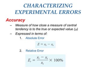 CHARACTERIZING
EXPERIMENTAL ERRORS
Accuracy
– Measure of how close a measure of central
tendency is to the true or expected value ()
– Expressed in terms of:
1. Absolute Error
2. Relative Error
 