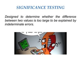 SIGNIFICANCE TESTING
Designed to determine whether the difference
between two values is too large to be explained by
indeterminate errors.
 