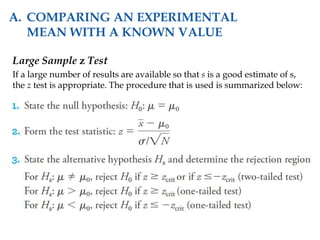 Large Sample z Test
If a large number of results are available so that s is a good estimate of s,
the z test is appropriate. The procedure that is used is summarized below:
A. COMPARING AN EXPERIMENTAL
MEAN WITH A KNOWN VALUE
 