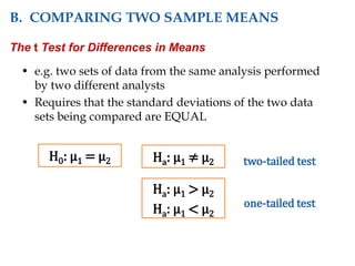 • e.g. two sets of data from the same analysis performed
by two different analysts
• Requires that the standard deviations of the two data
sets being compared are EQUAL
H0: µ1 = µ2 Ha: µ1 ≠ µ2
Ha: µ1 > µ2
Ha: µ1 < µ2
two-tailed test
one-tailed test
B. COMPARING TWO SAMPLE MEANS
The t Test for Differences in Means
 