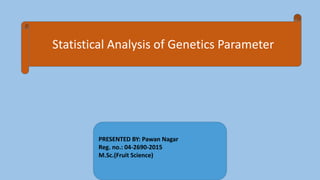Statistical Analysis of Genetics Parameter
PRESENTED BY: Pawan Nagar
Reg. no.: 04-2690-2015
M.Sc.(Fruit Science)
 
