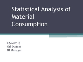 Statistical Analysis of
Material
Consumption
25/6/2013
Ori Donner
BI Manager
 