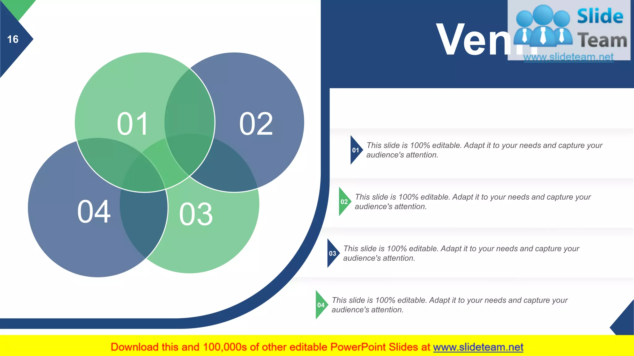 16
01
This slide is 100% editable. Adapt it to your needs and capture your
audience's attention.
02
This slide is 100% editable. Adapt it to your needs and capture your
audience's attention.
03
This slide is 100% editable. Adapt it to your needs and capture your
audience's attention.
04
This slide is 100% editable. Adapt it to your needs and capture your
audience's attention.
0304
0201
Venn
 