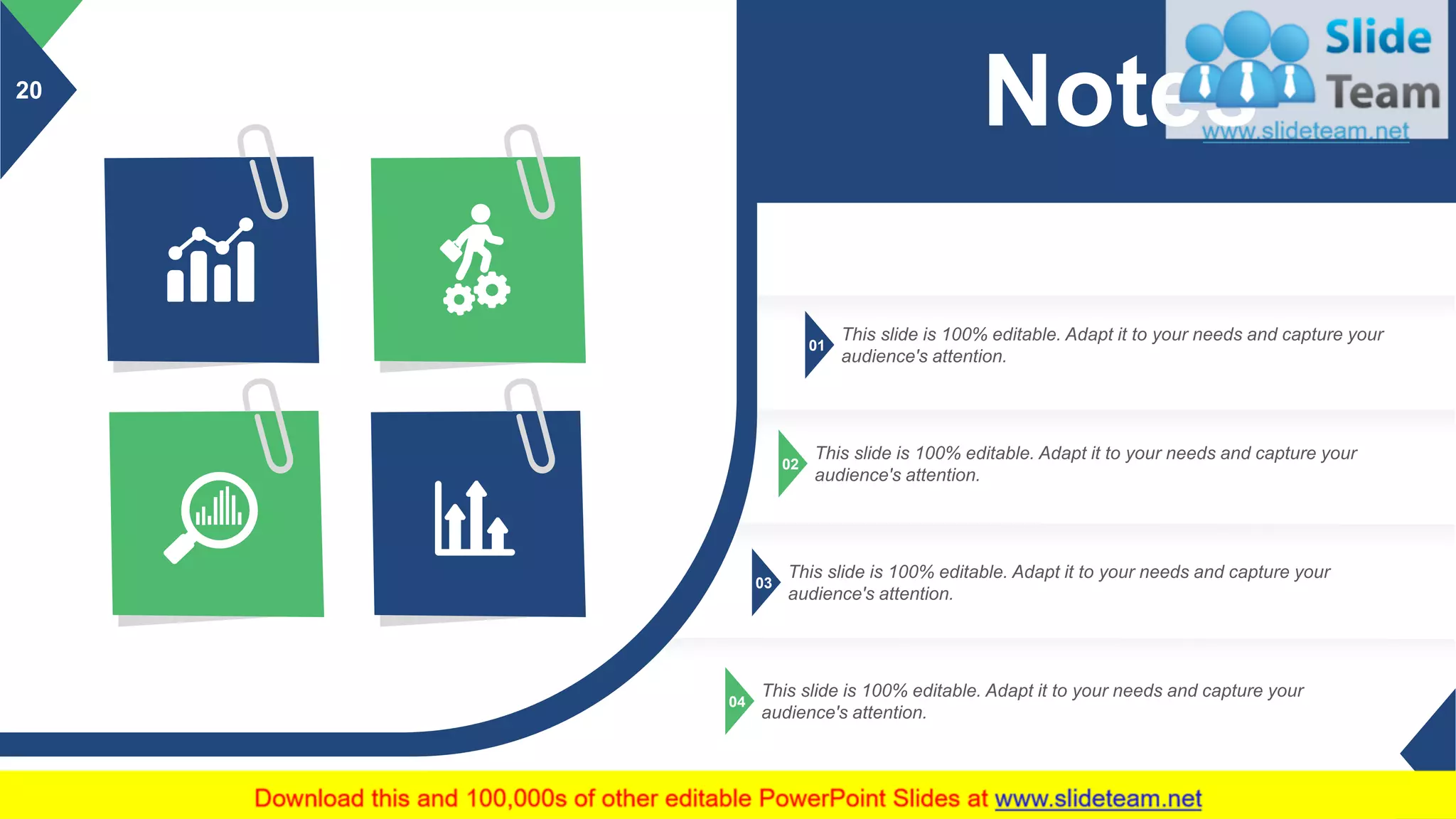 20
01
This slide is 100% editable. Adapt it to your needs and capture your
audience's attention.
02
This slide is 100% editable. Adapt it to your needs and capture your
audience's attention.
03
This slide is 100% editable. Adapt it to your needs and capture your
audience's attention.
04
This slide is 100% editable. Adapt it to your needs and capture your
audience's attention.
Notes
 