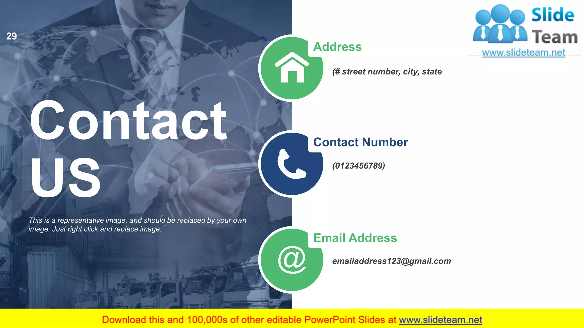 Address
(# street number, city, state
Contact Number
(0123456789)
Email Address
emailaddress123@gmail.com
This is a representative image, and should be replaced by your own
image. Just right click and replace image.
Contact
US
29
 