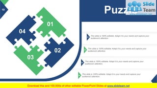 19
01
This slide is 100% editable. Adapt it to your needs and capture your
audience's attention.
02
This slide is 100% editable. Adapt it to your needs and capture your
audience's attention.
03
This slide is 100% editable. Adapt it to your needs and capture your
audience's attention.
04
This slide is 100% editable. Adapt it to your needs and capture your
audience's attention.
04
01
02
03
Puzzle
 