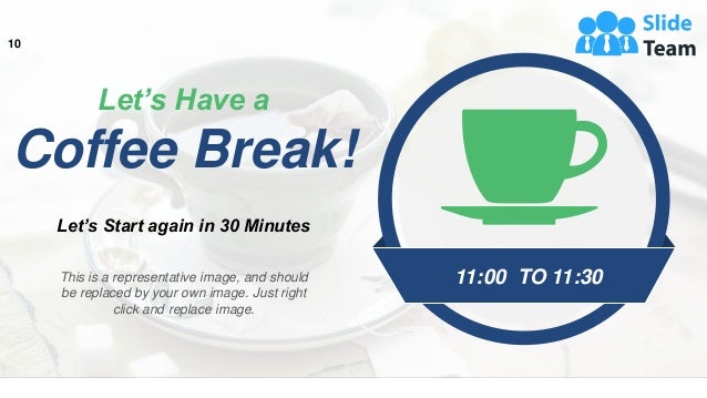 11:00 TO 11:30
Let’s Have a
Coffee Break!
Let’s Start again in 30 Minutes
This is a representative image, and should
be replaced by your own image. Just right
click and replace image.
10
This slide is 100% editable. Adapt it to your needs and capture your audience's attention.
 