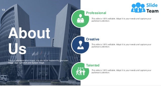 Professional
This slide is 100% editable. Adapt it to your needs and capture your
audience's attention.
Creative
This slide is 100% editable. Adapt it to your needs and capture your
audience's attention.
Talented
This slide is 100% editable. Adapt it to your needs and capture your
audience's attention.
This is a representative image, and should be replaced by your own
image. Just right click and replace image.
About
Us
13
 