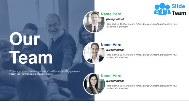 14
This is a representative image, and should be replaced by your own
image. Just right click and replace image.
Our
Team
Name Here
This slide is 100% editable. Adapt it to your needs and capture your
audience's attention.
(Designation)
Name Here
This slide is 100% editable. Adapt it to your needs and capture your
audience's attention.
(Designation)
Name Here
This slide is 100% editable. Adapt it to your needs and capture your
audience's attention.
(Designation)
 