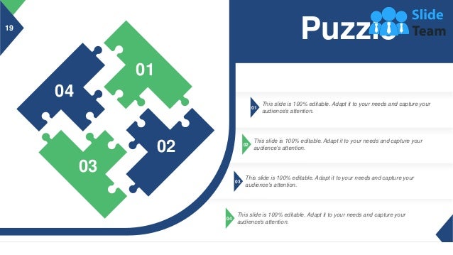 19
01
This slide is 100% editable. Adapt it to your needs and capture your
audience's attention.
02
This slide is 100% editable. Adapt it to your needs and capture your
audience's attention.
03
This slide is 100% editable. Adapt it to your needs and capture your
audience's attention.
04
This slide is 100% editable. Adapt it to your needs and capture your
audience's attention.
04
01
02
03
Puzzle
 