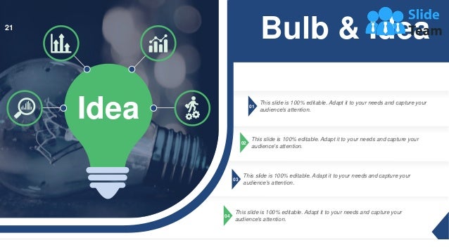 01
This slide is 100% editable. Adapt it to your needs and capture your
audience's attention.
02
This slide is 100% editable. Adapt it to your needs and capture your
audience's attention.
03
This slide is 100% editable. Adapt it to your needs and capture your
audience's attention.
04
This slide is 100% editable. Adapt it to your needs and capture your
audience's attention.
Idea
Bulb & Idea
21
 