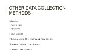 OTHER DATA COLLECTION
METHODS
Interviews
 Face-to-face
 Telephone
Focus Groups
Ethnographies, Oral History, & Case Studies
Schedule through enumerators
Documents & Records
 