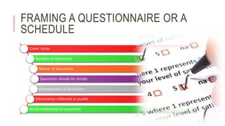 FRAMING A QUESTIONNAIRE OR A
SCHEDULE
Cover Letter
Number of Questions
Nature of Questions
Questions should be simple
Arrangement of Questions
Information collected is usable
Avoid mathematical questions
 