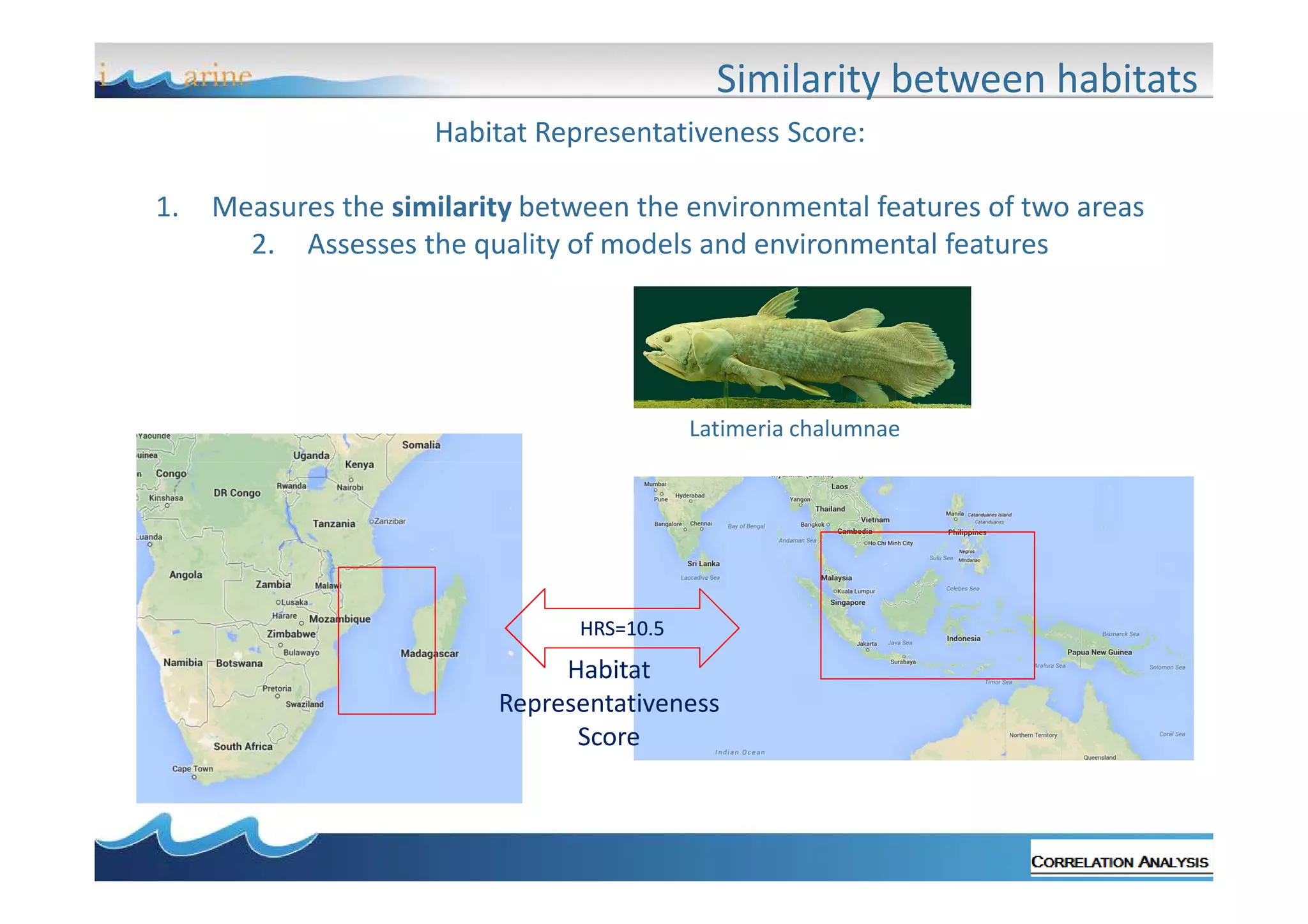 Similarity between habitats
Habitat Representativeness Score:
1.

Measures the similarity between the environmental features of two areas
2. Assesses the quality of models and environmental features

Latimeria chalumnae

HRS=10.5

Habitat
Representativeness
Score

 