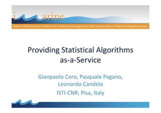 Providing Statistical Algorithms
as-a-Service
Gianpaolo Coro, Pasquale Pagano,
Leonardo Candela
ISTI-CNR, Pisa, Italy

 