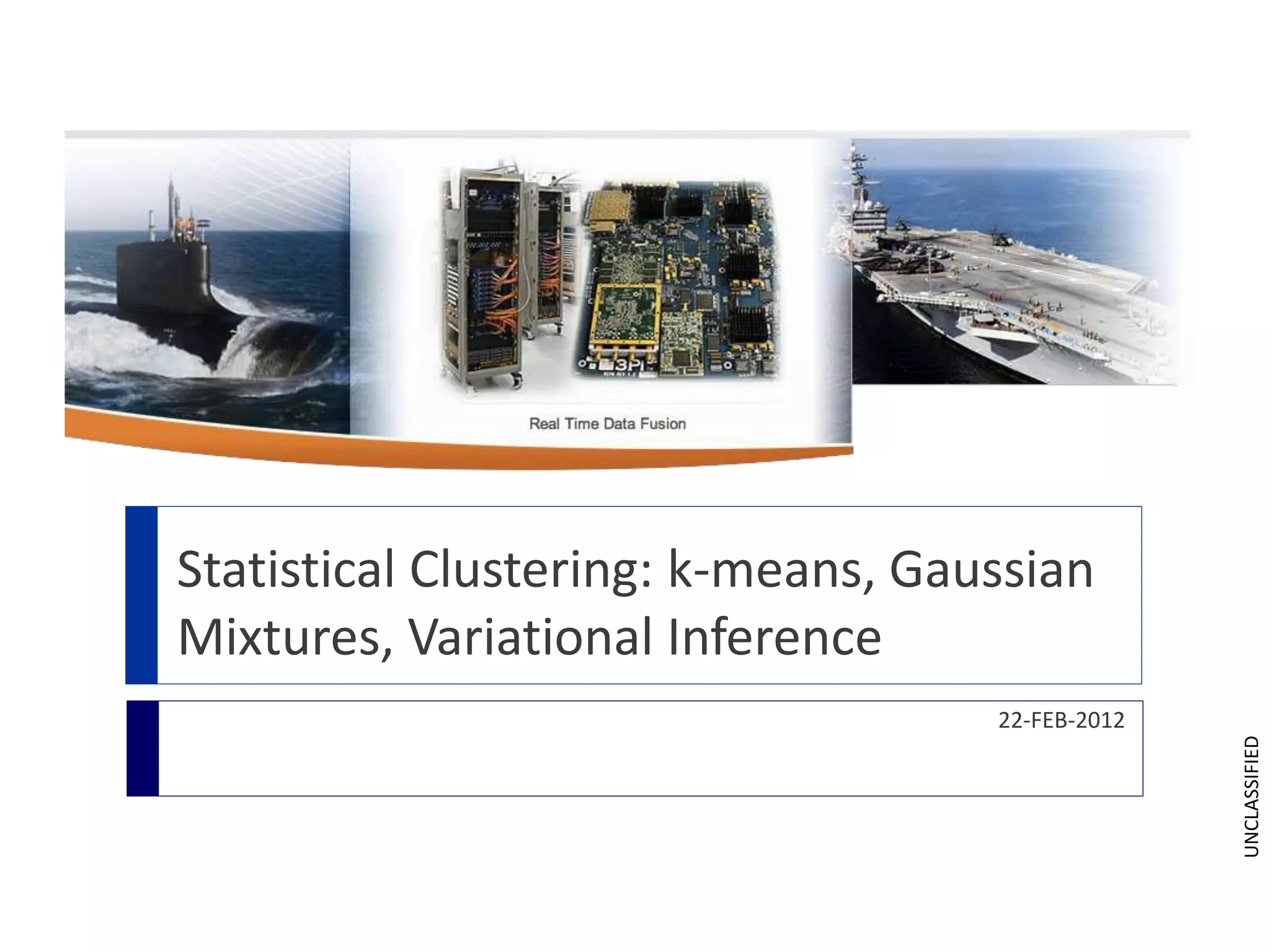 UNCLASSIFIED
Statistical Clustering: k-means, Gaussian
Mixtures, Variational Inference
22-FEB-2012
 