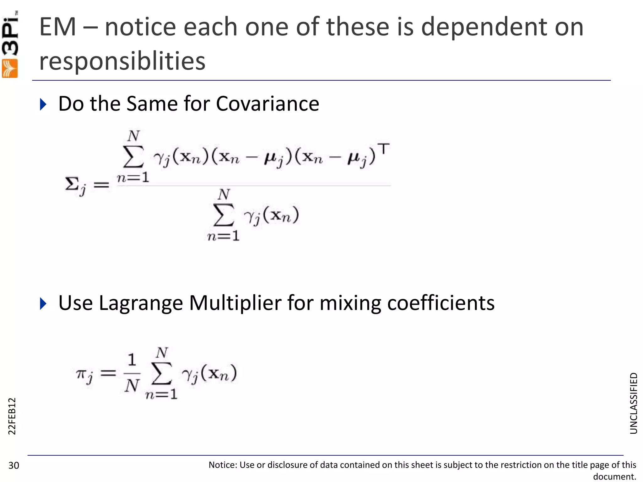 UNCLASSIFIED
EM – notice each one of these is dependent on
responsiblities
 Do the Same for Covariance
 Use Lagrange Multiplier for mixing coefficients
22FEB12
Notice: Use or disclosure of data contained on this sheet is subject to the restriction on the title page of this
document.
30
 