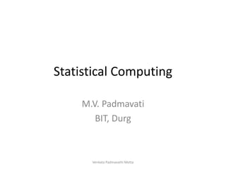 Statistical Computing
M.V. Padmavati
BIT, Durg
Venkata Padmavathi Metta
 