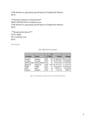 4
VAR duration no_pasg speed_ground speed_air height pitch distance;
RUN;
/**Summary statistics of cleaned data**/
PROC MEANS DATA=combined_new;
VAR duration no_pasg speed_ground speed_air height pitch distance;
RUN;
/**Renaming the data set**/
DATA flight;
SET combined_new;
RUN;
SAS Output
Figure 1: Checking for missing values in the combined data set
 