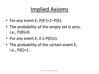Implied Axioms
• For any event E, P(Ec)=1−P(E).
• The probability of the empty set is zero,
i.e., P(∅)=0.
• For any event E, 0 ≤ P(E)≤1.
• The probability of the certain event E,
i.e., P(E)=1.
Venkata Padmavathi Metta
 