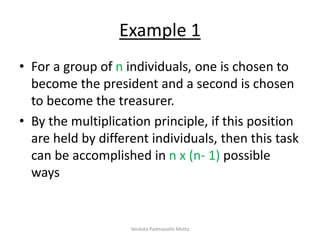 Example 1
• For a group of n individuals, one is chosen to
become the president and a second is chosen
to become the treasurer.
• By the multiplication principle, if this position
are held by different individuals, then this task
can be accomplished in n x (n- 1) possible
ways
Venkata Padmavathi Metta
 