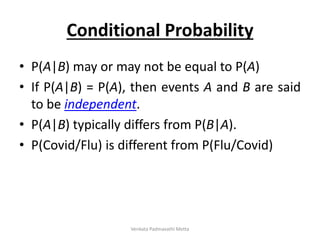 Conditional Probability
• P(A|B) may or may not be equal to P(A)
• If P(A|B) = P(A), then events A and B are said
to be independent.
• P(A|B) typically differs from P(B|A).
• P(Covid/Flu) is different from P(Flu/Covid)
Venkata Padmavathi Metta
 