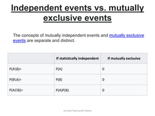 Independent events vs. mutually
exclusive events
If statistically independent If mutually exclusive
P(AB)= P(A) 0
P(BA)= P(B) 0
P(AՈB)= P(A)P(B) 0
The concepts of mutually independent events and mutually exclusive
events are separate and distinct.
Venkata Padmavathi Metta
 