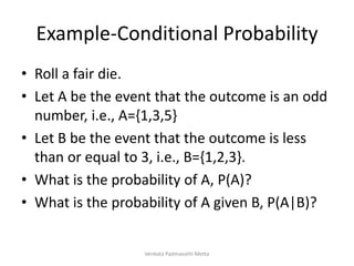 Example-Conditional Probability
• Roll a fair die.
• Let A be the event that the outcome is an odd
number, i.e., A={1,3,5}
• Let B be the event that the outcome is less
than or equal to 3, i.e., B={1,2,3}.
• What is the probability of A, P(A)?
• What is the probability of A given B, P(A|B)?
Venkata Padmavathi Metta
 