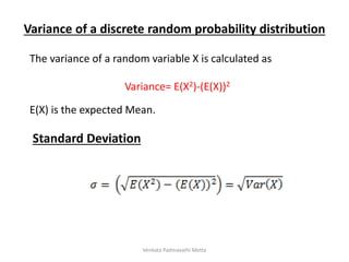 Variance of a discrete random probability distribution
The variance of a random variable X is calculated as
Variance= E(X2)-(E(X))2
E(X) is the expected Mean.
Standard Deviation
Venkata Padmavathi Metta
 