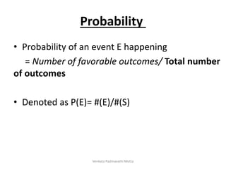 Probability
• Probability of an event E happening
= Number of favorable outcomes/ Total number
of outcomes
• Denoted as P(E)= #(E)/#(S)
Venkata Padmavathi Metta
 