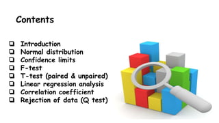 Contents
❏ Introduction
❏ Normal distribution
❏ Confidence limits
❏ F-test
❏ T-test (paired & unpaired)
❏ Linear regression analysis
❏ Correlation coefficient
❏ Rejection of data (Q test)
 