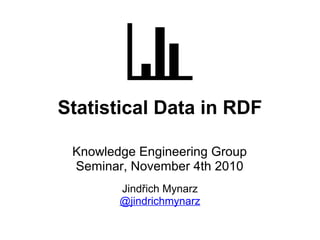 Statistical Data in RDF
Knowledge Engineering Group
Seminar, November 4th 2010
Jindřich Mynarz
@jindrichmynarz
 