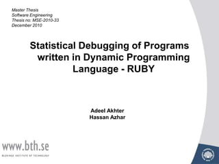 Statistical Debugging of Programs written in Dynamic Programming Language - RUBY Master Thesis  Software Engineering  Thesis no: MSE-2010-33  December 2010  AdeelAkhter Hassan Azhar 