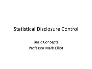 Statistical Disclosure Control
Basic Concepts
Professor Mark Elliot
 