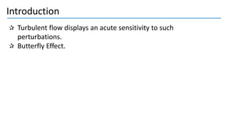 Introduction
Turbulent flow displays an acute sensitivity to such
perturbations.
Butterfly Effect.
 